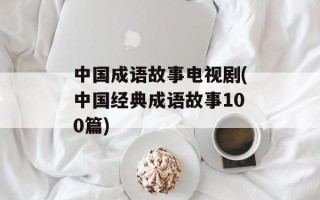 中国成语故事电视剧(中国经典成语故事100篇)