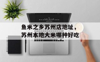 鱼米之乡苏州店地址，苏州本地大米哪种好吃