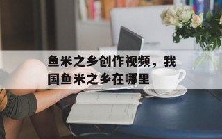 鱼米之乡创作视频，我国鱼米之乡在哪里