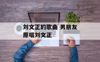 刘文正的歌曲 男朋友原唱刘文正