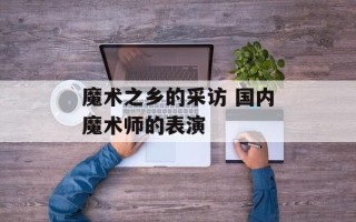 魔术之乡的采访 国内魔术师的表演