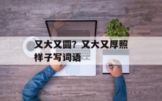 又大又圆？又大又厚照样子写词语