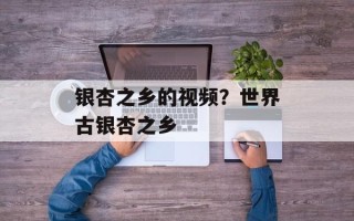 银杏之乡的视频？世界古银杏之乡