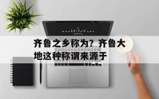 齐鲁之乡称为？齐鲁大地这种称谓来源于