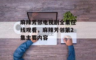 麻辣芳邻电视剧全集在线观看，麻辣芳邻第2集主要内容