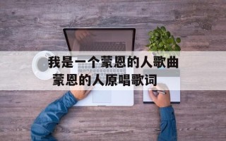 我是一个蒙恩的人歌曲 蒙恩的人原唱歌词