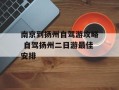 南京到扬州自驾游攻略 自驾扬州二日游最佳安排