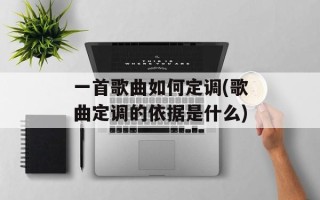 一首歌曲如何定调(歌曲定调的依据是什么)