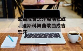 歌曲成吉思汗原唱张蝶，迪斯科舞曲歌曲成吉思汗