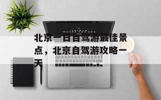 北京一日自驾游最佳景点，北京自驾游攻略一天