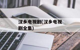 汉乡电视剧(汉乡电视剧全集)