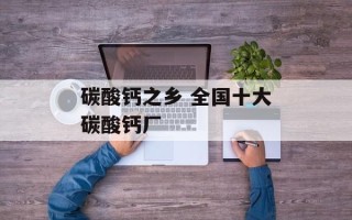 碳酸钙之乡 全国十大碳酸钙厂