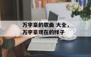 万宇豪的歌曲 大全，万宇豪现在的样子