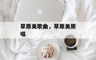 草原美歌曲，草原美原唱