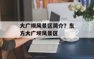 大广坝风景区简介？东方大广坝风景区