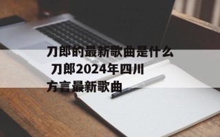 刀郎的最新歌曲是什么 刀郎2024年四川方言最新歌曲