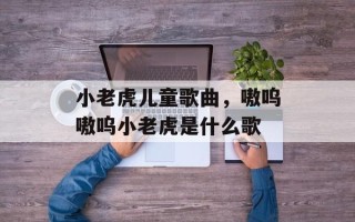小老虎儿童歌曲，嗷呜嗷呜小老虎是什么歌