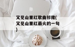 又见山里红歌曲祁隆(又见山里红最火的一句)