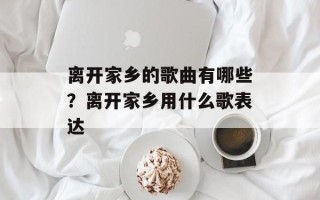 离开家乡的歌曲有哪些？离开家乡用什么歌表达