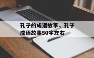 孔子的成语故事，孔子成语故事50字左右