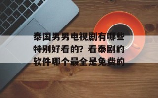 泰国男男电视剧有哪些特别好看的？看泰剧的软件哪个最全是免费的