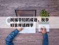 祝福孕妇的成语，祝孕妇吉祥话四字