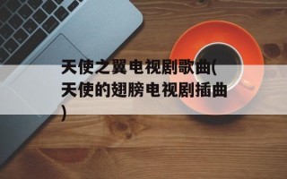 天使之翼电视剧歌曲(天使的翅膀电视剧插曲)