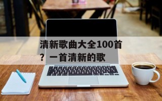 清新歌曲大全100首？一首清新的歌
