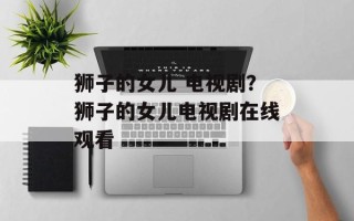 狮子的女儿 电视剧？狮子的女儿电视剧在线观看