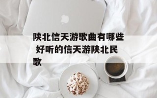 陕北信天游歌曲有哪些 好听的信天游陕北民歌