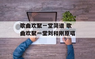 歌曲欢聚一堂简谱 歌曲欢聚一堂刘和刚原唱