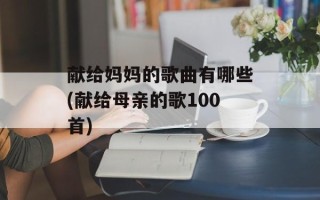 献给妈妈的歌曲有哪些(献给母亲的歌100首)