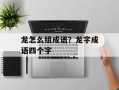 龙怎么组成语？龙字成语四个字
