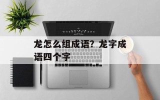 龙怎么组成语？龙字成语四个字