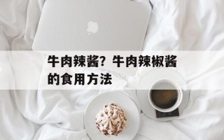 牛肉辣酱？牛肉辣椒酱的食用方法