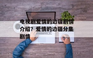 电视剧爱情的边疆剧情介绍？爱情的边疆分集剧情