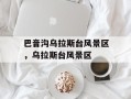 巴音沟乌拉斯台风景区，乌拉斯台风景区
