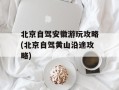 北京自驾安徽游玩攻略(北京自驾黄山沿途攻略)