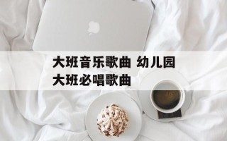 大班音乐歌曲 幼儿园大班必唱歌曲