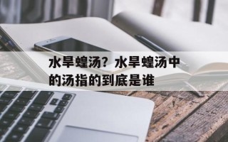 水旱蝗汤？水旱蝗汤中的汤指的到底是谁