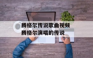 腾格尔传说歌曲视频 腾格尔演唱的传说