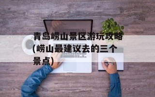 青岛崂山景区游玩攻略(崂山最建议去的三个景点)