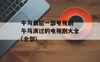 午马最后一部电视剧 午马演过的电视剧大全(全部)