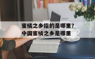 蜜橘之乡指的是哪里？中国蜜橘之乡是哪里