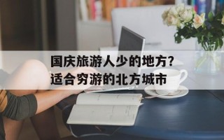国庆旅游人少的地方？适合穷游的北方城市