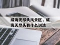 威海天尽头风景区，威海天尽头有什么说法