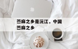 苎麻之乡是沅江，中国苎麻之乡