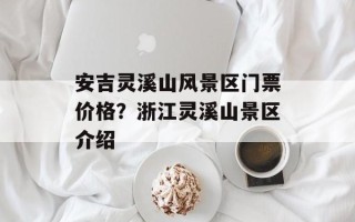 安吉灵溪山风景区门票价格？浙江灵溪山景区介绍