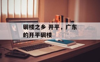碉楼之乡 开平，广东的开平碉楼