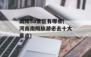 南阳5a景区有哪些(河南南阳旅游必去十大景点)